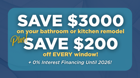 Save $3000 on your bathroom or kitchen remodel and $200 off EVERY window + 0% Interest Financing Until 2026!