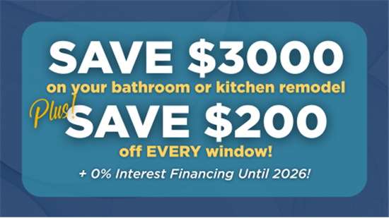 Save $3000 on your bathroom or kitchen remodel and $200 off EVERY window + 0% Interest Financing Until 2026!