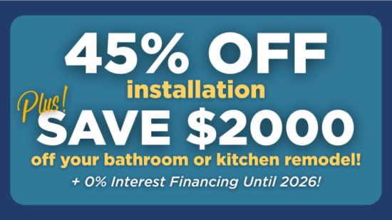 Get 45% off installation, plus take $2,000 off your bathroom or kitchen remodel, and make no payments until 2026. 